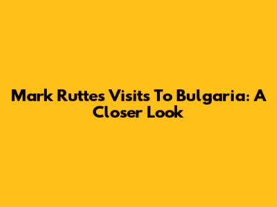 Mark Rutte's Visits To Bulgaria: A Closer Look