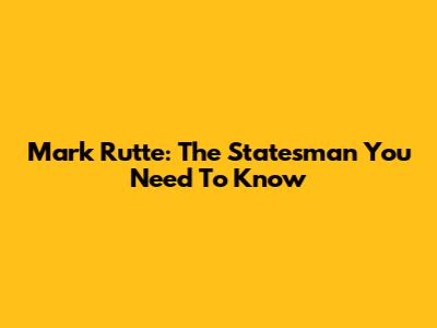 Mark Rutte: The Statesman You Need To Know