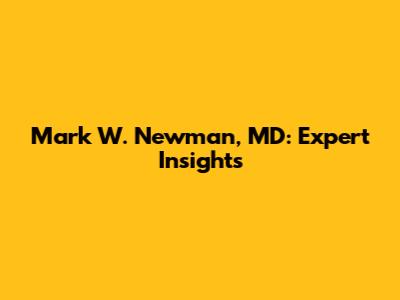 Mark W. Newman, MD: Expert Insights