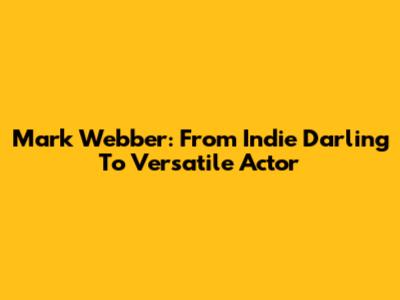 Mark Webber: From Indie Darling To Versatile Actor