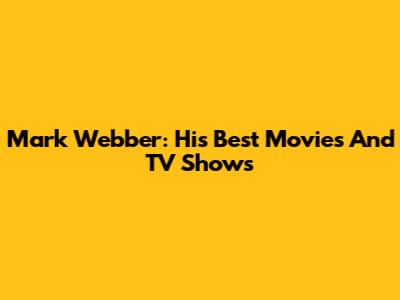 Mark Webber: His Best Movies And TV Shows