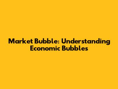 Market Bubble: Understanding Economic Bubbles