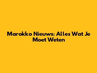 Marokko Nieuws: Alles Wat Je Moet Weten