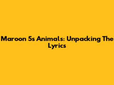 Maroon 5's Animals: Unpacking The Lyrics