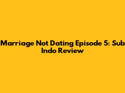 Marriage Not Dating Episode 5: Sub Indo Review
