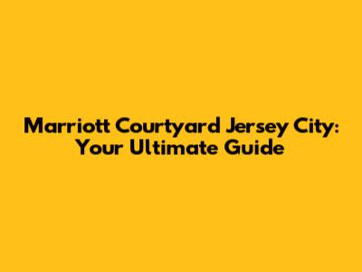 Marriott Courtyard Jersey City: Your Ultimate Guide