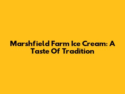 Marshfield Farm Ice Cream: A Taste Of Tradition