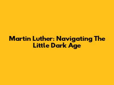 Martin Luther: Navigating The "Little Dark Age"