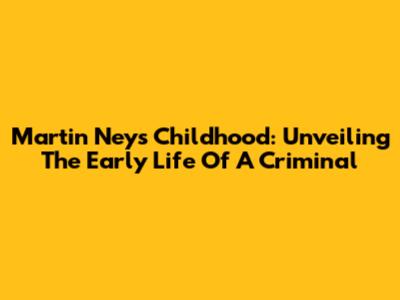 Martin Ney's Childhood: Unveiling The Early Life Of A Criminal