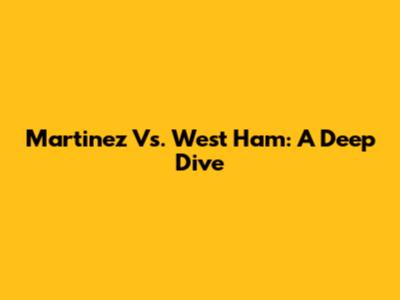 Martinez Vs. West Ham: A Deep Dive