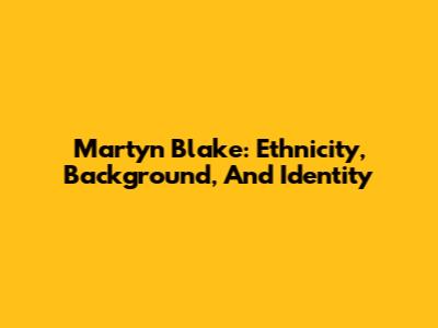 Martyn Blake: Ethnicity, Background, And Identity