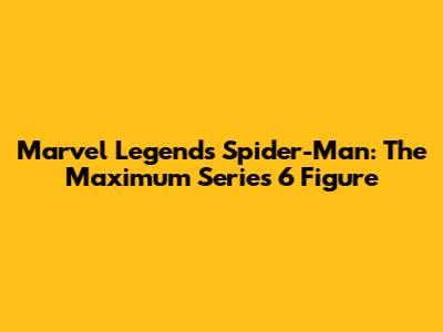 Marvel Legends Spider-Man: The Maximum Series 6" Figure