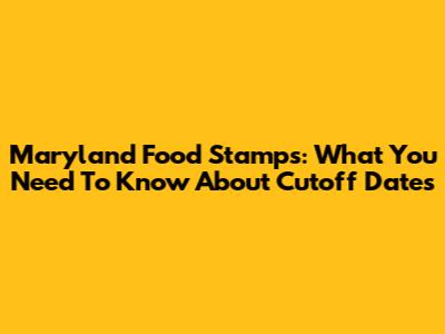 Maryland Food Stamps: What You Need To Know About Cutoff Dates