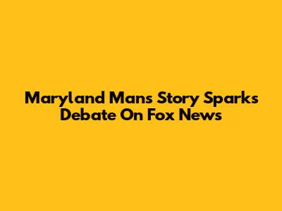 Maryland Man's Story Sparks Debate On Fox News