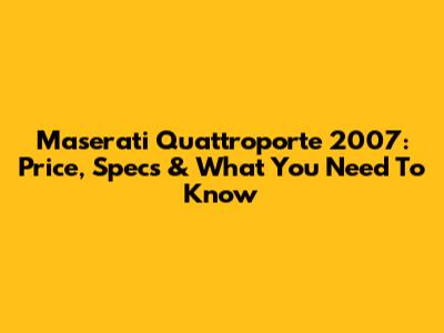 Maserati Quattroporte 2007: Price, Specs & What You Need To Know