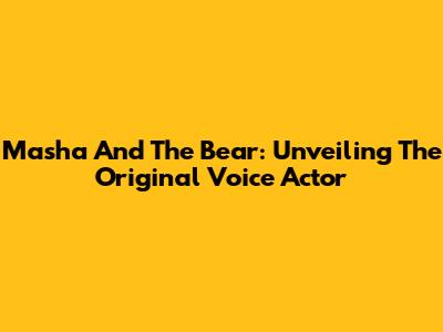 Masha And The Bear: Unveiling The Original Voice Actor