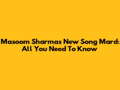 Masoom Sharma's New Song 'Mard': All You Need To Know