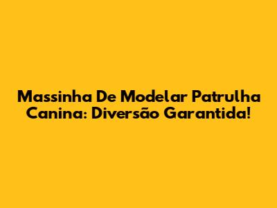 Massinha De Modelar Patrulha Canina: Diversão Garantida!