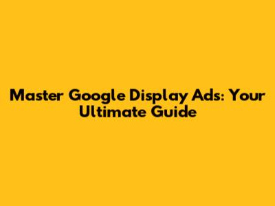 Master Google Display Ads: Your Ultimate Guide