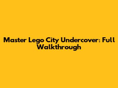 Master Lego City Undercover: Full Walkthrough