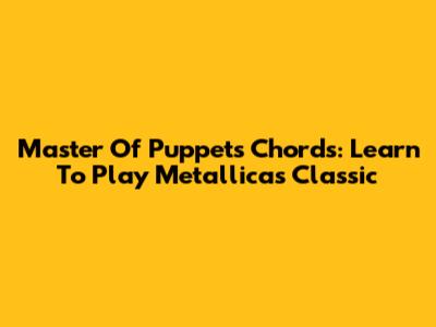 Master Of Puppets Chords: Learn To Play Metallica's Classic