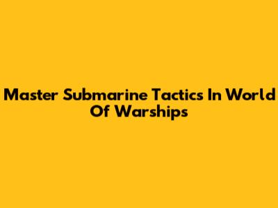 Master Submarine Tactics In World Of Warships