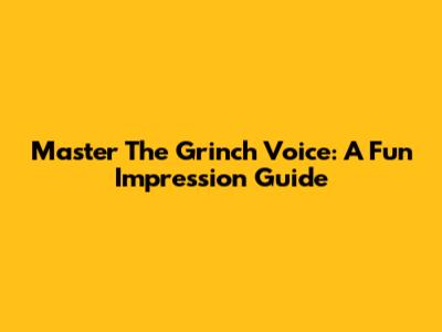 Master The Grinch Voice: A Fun Impression Guide