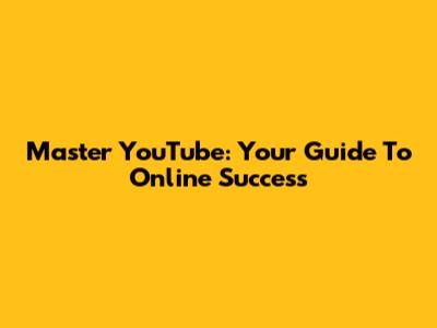 Master YouTube: Your Guide To Online Success