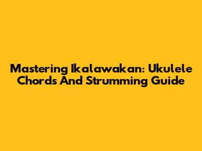 Mastering 'Ikalawakan': Ukulele Chords And Strumming Guide