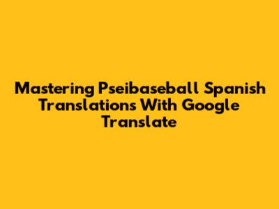 Mastering 'Pseibaseball' Spanish Translations With Google Translate