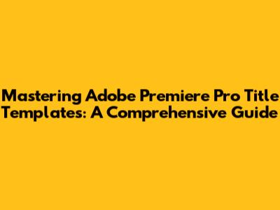 Mastering Adobe Premiere Pro Title Templates: A Comprehensive Guide