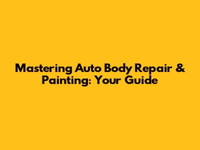 Mastering Auto Body Repair & Painting: Your Guide