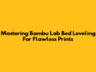 Mastering Bambu Lab Bed Leveling For Flawless Prints