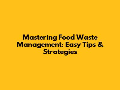 Mastering Food Waste Management: Easy Tips & Strategies