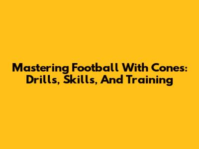 Mastering Football With Cones: Drills, Skills, And Training
