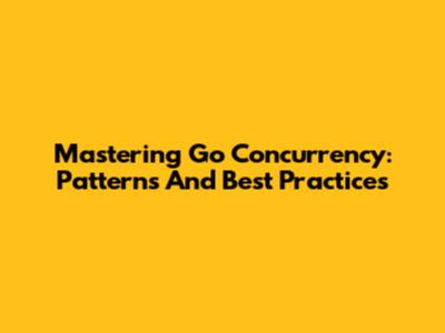 Mastering Go Concurrency: Patterns And Best Practices