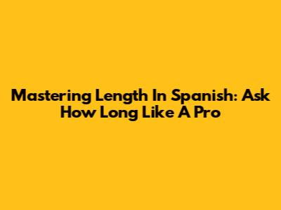 Mastering Length In Spanish: Ask 'How Long' Like A Pro