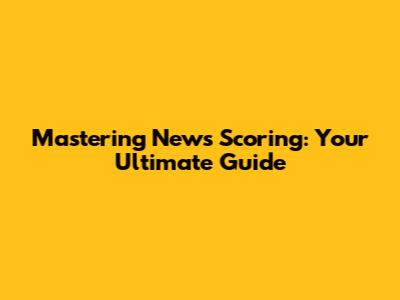 Mastering News Scoring: Your Ultimate Guide