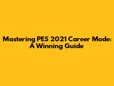 Mastering PES 2021 Career Mode: A Winning Guide