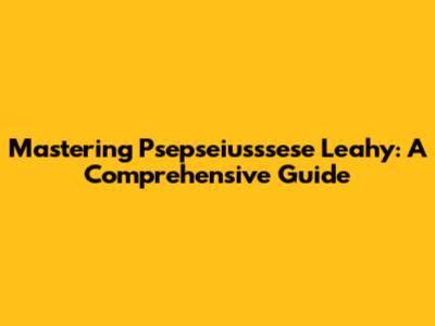 Mastering Psepseiusssese Leahy: A Comprehensive Guide