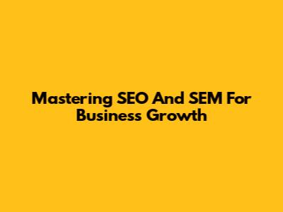 Mastering SEO And SEM For Business Growth