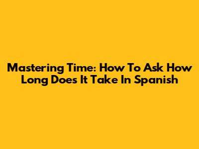 Mastering Time: How To Ask 'How Long Does It Take' In Spanish