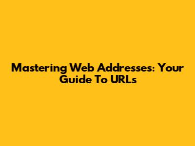 Mastering Web Addresses: Your Guide To URLs