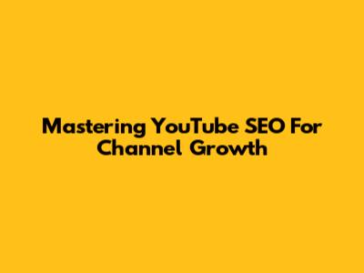 Mastering YouTube SEO For Channel Growth