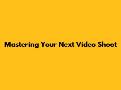 Mastering Your Next Video Shoot