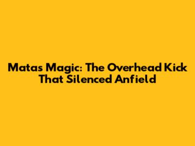 Mata's Magic: The Overhead Kick That Silenced Anfield