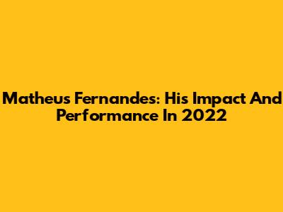 Matheus Fernandes: His Impact And Performance In 2022
