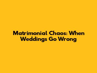 Matrimonial Chaos: When Weddings Go Wrong