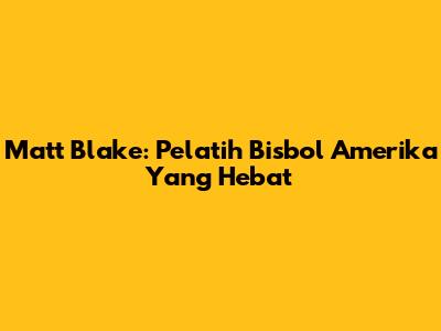 Matt Blake: Pelatih Bisbol Amerika Yang Hebat