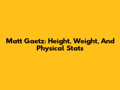 Matt Gaetz: Height, Weight, And Physical Stats